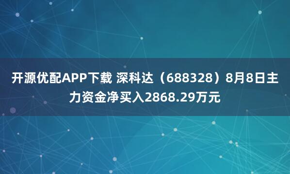 开源优配APP下载 深科达（688328）8月8日主力资金净买入2868.29万元