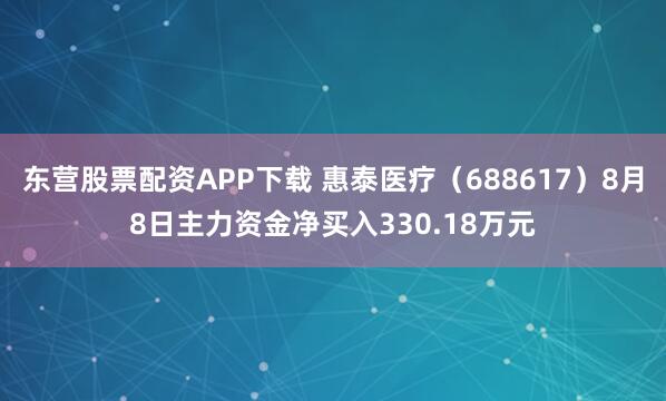 东营股票配资APP下载 惠泰医疗（688617）8月8日主力资金净买入330.18万元