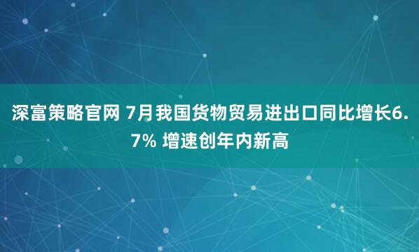 深富策略官网 7月我国货物贸易进出口同比增长6.7% 增速创年内新高