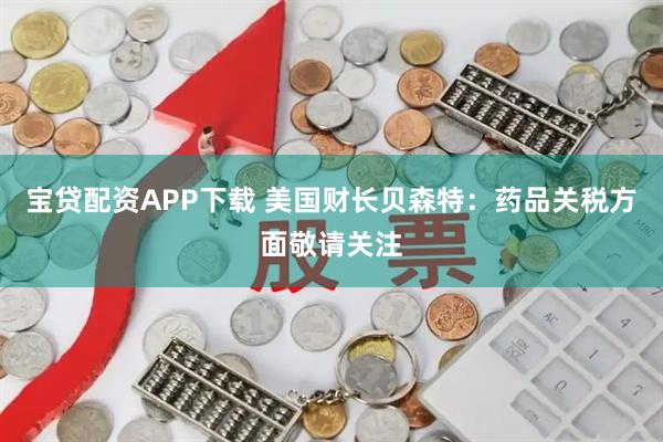 宝贷配资APP下载 美国财长贝森特：药品关税方面敬请关注