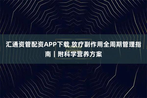 汇通资管配资APP下载 放疗副作用全周期管理指南｜附科学营养方案