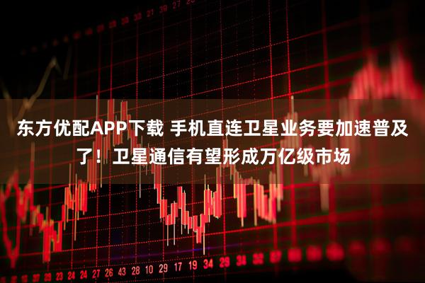 东方优配APP下载 手机直连卫星业务要加速普及了！卫星通信有望形成万亿级市场