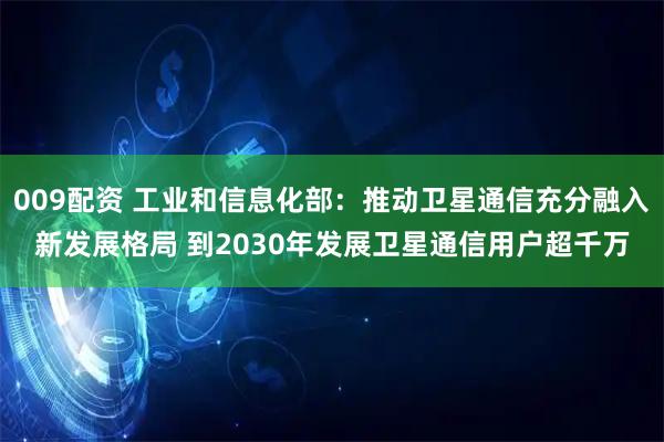009配资 工业和信息化部：推动卫星通信充分融入新发展格局 到2030年发展卫星通信用户超千万