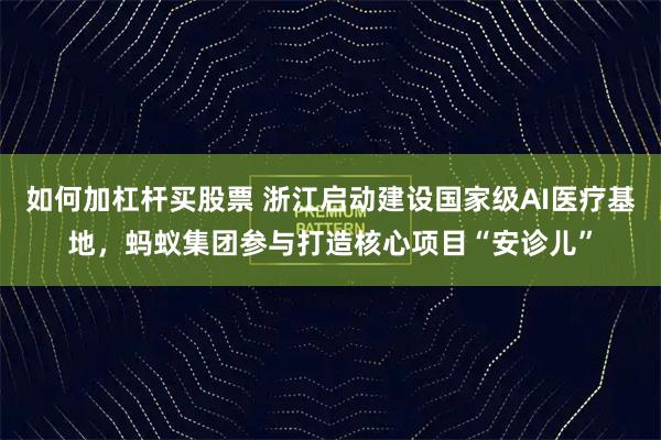 如何加杠杆买股票 浙江启动建设国家级AI医疗基地，蚂蚁集团参与打造核心项目“安诊儿”