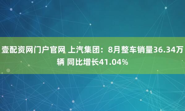 壹配资网门户官网 上汽集团：8月整车销量36.34万辆 同比增长41.04%