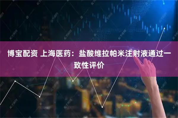 博宝配资 上海医药:盐酸维拉帕米注射液通过一致性评价