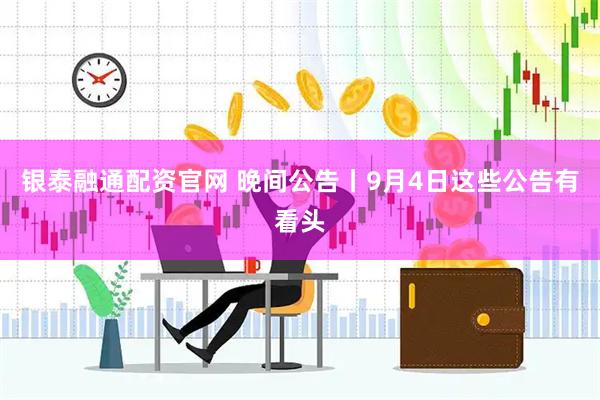 银泰融通配资官网 晚间公告丨9月4日这些公告有看头