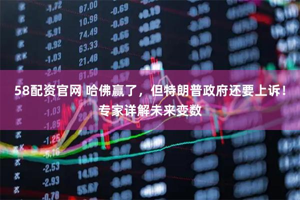 58配资官网 哈佛赢了，但特朗普政府还要上诉！专家详解未来变数