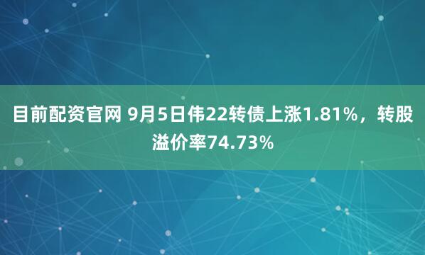 目前配资官网 9月5日伟22转债上涨1.81%，转股溢价率74.73%