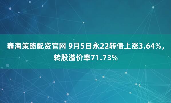 鑫海策略配资官网 9月5日永22转债上涨3.64%，转股溢价率71.73%