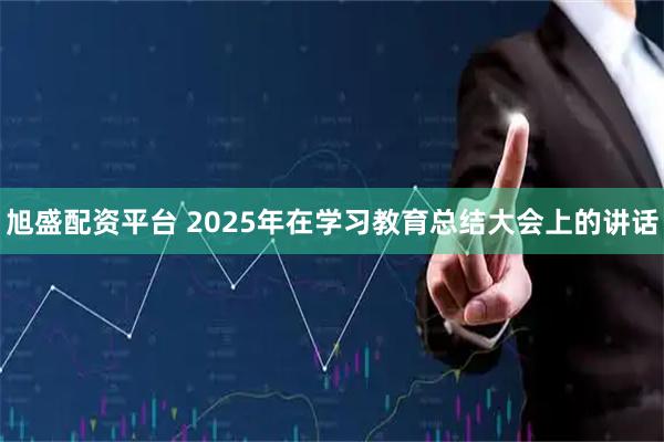 旭盛配资平台 2025年在学习教育总结大会上的讲话
