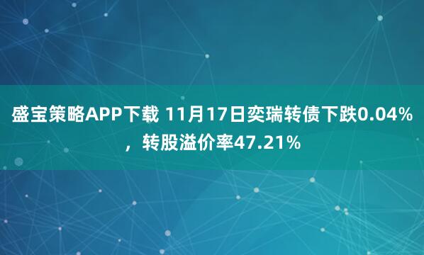 盛宝策略APP下载 11月17日奕瑞转债下跌0.04%,转股溢价率47.21%