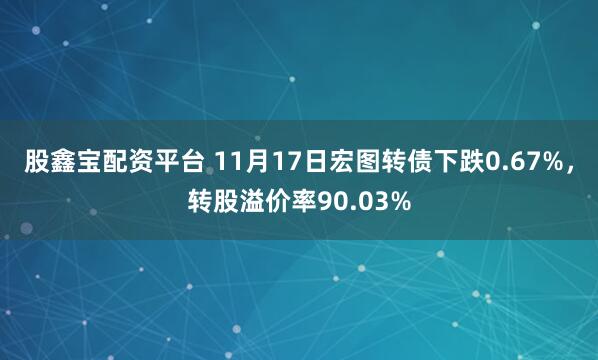 股鑫宝配资平台 11月17日宏图转债下跌0.67%,转股溢价率90.03%