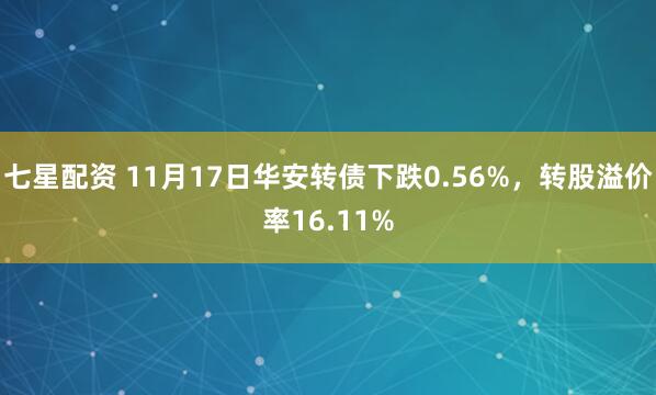 七星配资 11月17日华安转债下跌0.56%,转股溢价率16.11%