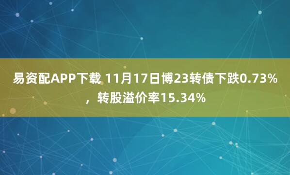 易资配APP下载 11月17日博23转债下跌0.73%,转股溢价率15.34%