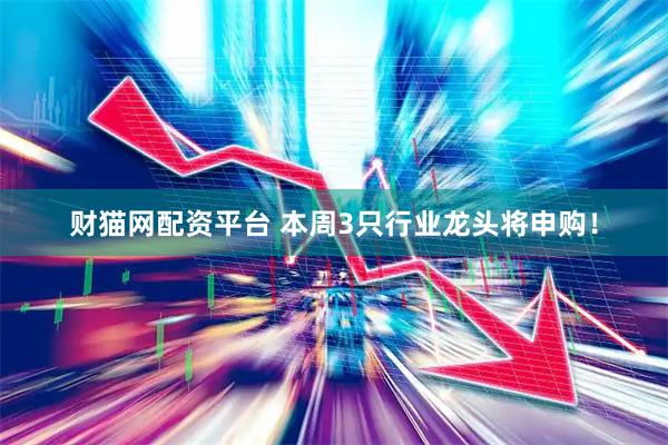 财猫网配资平台 本周3只行业龙头将申购！