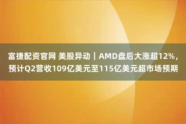 富捷配资官网 美股异动｜AMD盘后大涨超12%，预计Q2营收109亿美元至115亿美元超市场预期